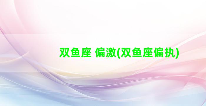 双鱼座 偏激(双鱼座偏执)